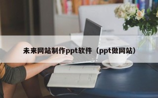 七台河未来网站制作ppt软件（ppt做网站）