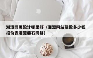 七台河湘潭网页设计哪里好（湘潭网站建设多少钱 报价表湘潭磐石网络）