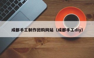 七台河成都手工制作团购网站（成都手工diy）
