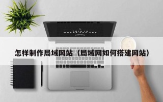 七台河怎样制作局域网站（局域网如何搭建网站）