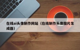 七台河在线ai头像制作网站（在线制作头像图片生成器）