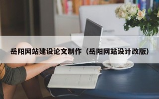 七台河岳阳网站建设论文制作（岳阳网站设计改版）