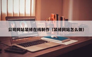 七台河公司网站装修在线制作（装修网站怎么做）
