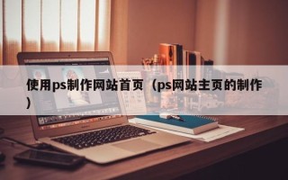 七台河使用ps制作网站首页（ps网站主页的制作）