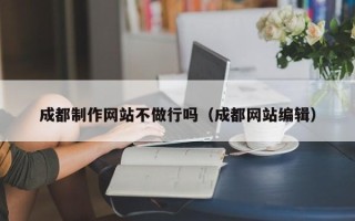 七台河成都制作网站不做行吗（成都网站编辑）