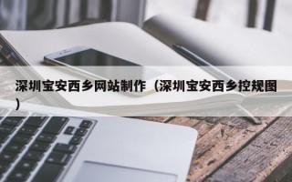 七台河深圳宝安西乡网站制作（深圳宝安西乡控规图）