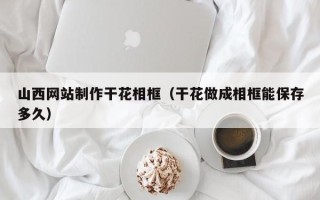 七台河山西网站制作干花相框（干花做成相框能保存多久）